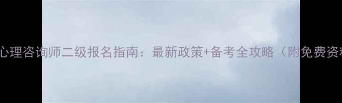 图片 深圳心理咨询师二级报名指南：最新政策+备考全攻略（附免费资料）1