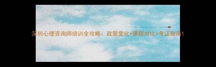 图片 深圳心理咨询师培训全攻略：政策变化+课程对比+考证指南1