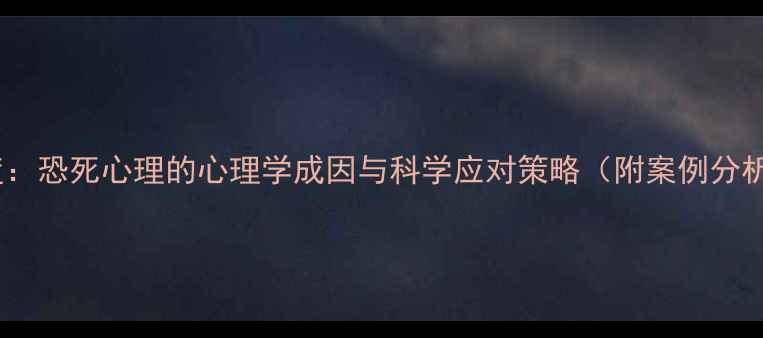 图片 深度：恐死心理的心理学成因与科学应对策略（附案例分析）1