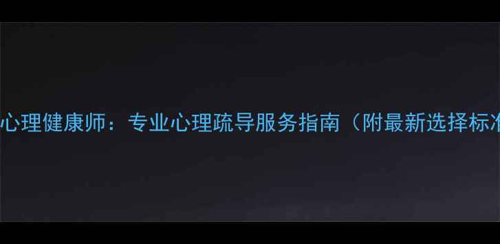 图片 清远心理健康师：专业心理疏导服务指南（附最新选择标准）1