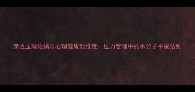 图片 渗透压理论揭示心理健康新维度：压力管理中的水分子平衡法则