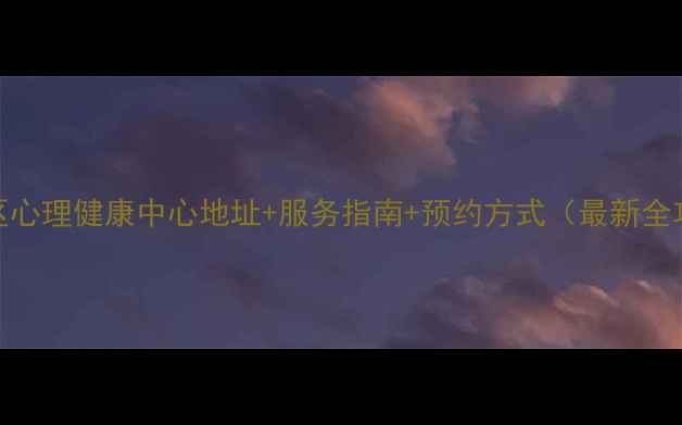 图片 渝中区心理健康中心地址+服务指南+预约方式（最新全攻略）