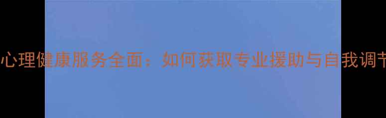 图片 港闸区心理健康服务全面：如何获取专业援助与自我调节指南2