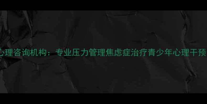 图片 湄洲湾心理咨询机构：专业压力管理焦虑症治疗青少年心理干预全攻略1