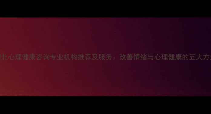 图片 湖北心理健康咨询专业机构推荐及服务：改善情绪与心理健康的五大方法