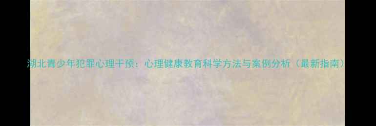 图片 湖北青少年犯罪心理干预：心理健康教育科学方法与案例分析（最新指南）