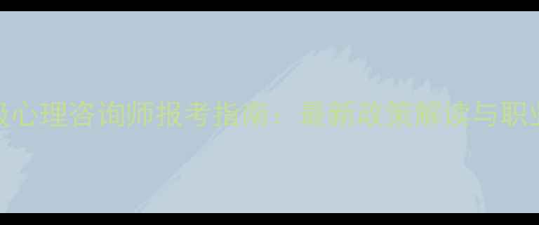 图片 湖南二级心理咨询师报考指南：最新政策解读与职业发展全
