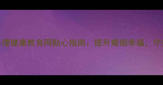 图片 湖南夫妻心理健康教育网贴心指南：提升婚姻幸福，守护情感健康