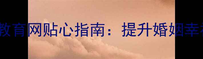 图片 湖南夫妻心理健康教育网贴心指南：提升婚姻幸福，守护情感健康2