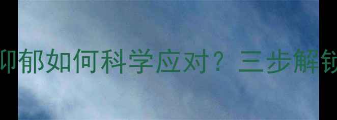 图片 湘雅医院心理科医生亲授：焦虑抑郁如何科学应对？三步解锁心理健康黄金法则（最新指南）