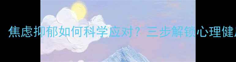 图片 湘雅医院心理科医生亲授：焦虑抑郁如何科学应对？三步解锁心理健康黄金法则（最新指南）1