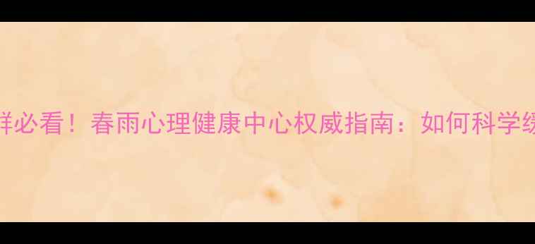 图片 焦虑抑郁人群必看！春雨心理健康中心权威指南：如何科学缓解心理压力