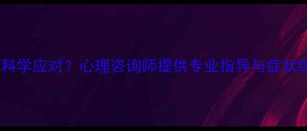 图片 焦虑症如何科学应对？心理咨询师提供专业指导与症状缓解全攻略1