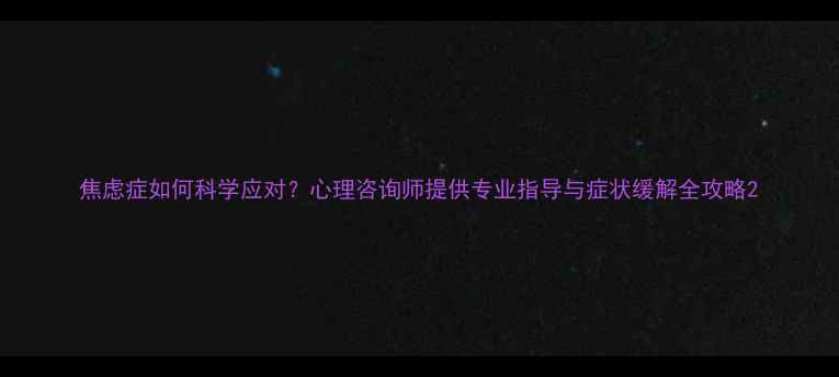 图片 焦虑症如何科学应对？心理咨询师提供专业指导与症状缓解全攻略2