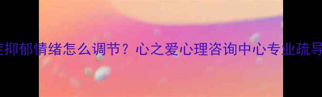图片 焦虑症抑郁情绪怎么调节？心之爱心理咨询中心专业疏导指南1