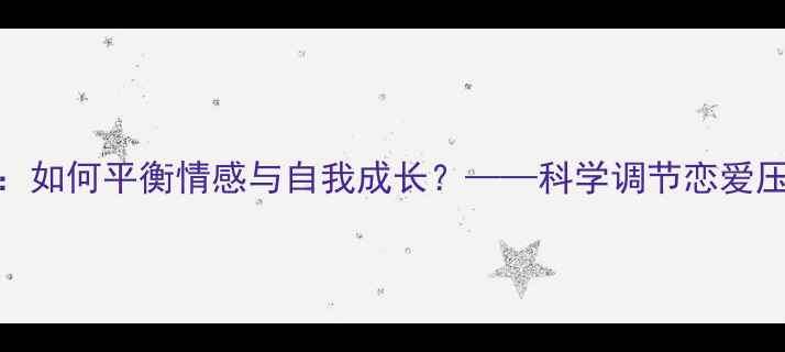 图片 爱情中的心理健康：如何平衡情感与自我成长？——科学调节恋爱压力与沟通技巧指南