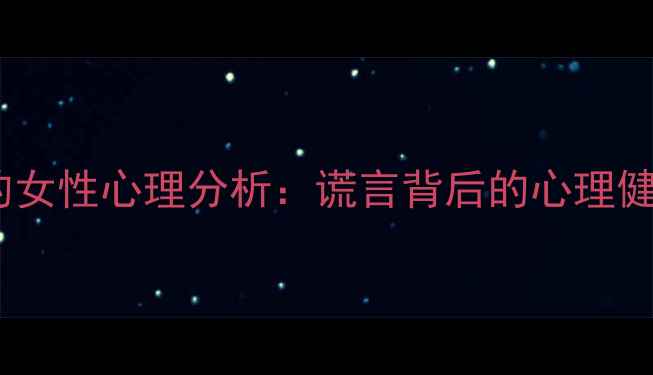 图片 爱撒谎的女性心理分析：谎言背后的心理健康密码2