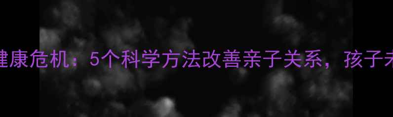 图片 父母心理健康危机：5个科学方法改善亲子关系，孩子未来更阳光