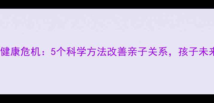 图片 父母心理健康危机：5个科学方法改善亲子关系，孩子未来更阳光2