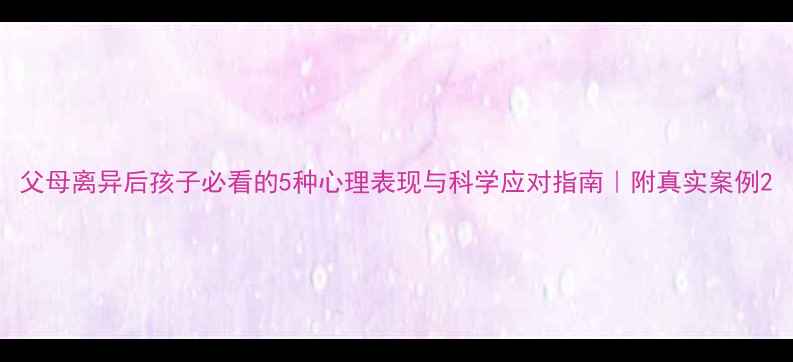图片 父母离异后孩子必看的5种心理表现与科学应对指南｜附真实案例2
