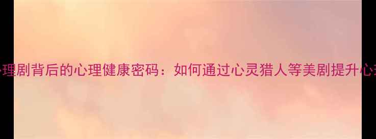 图片 犯罪心理剧背后的心理健康密码：如何通过心灵猎人等美剧提升心理韧性