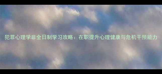 图片 犯罪心理学非全日制学习攻略：在职提升心理健康与危机干预能力