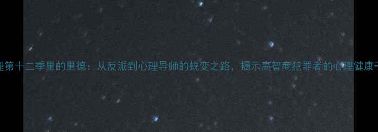 图片 犯罪心理第十二季里的里德：从反派到心理导师的蜕变之路，揭示高智商犯罪者的心理健康干预启示