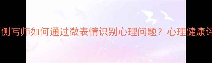 图片 犯罪心理第四季：侧写师如何通过微表情识别心理问题？心理健康评估的启示与技巧2