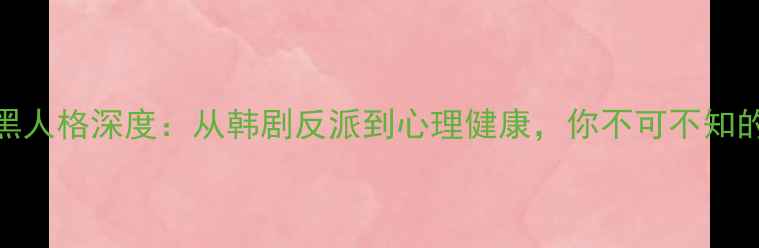 图片 犯罪心理：暗黑人格深度：从韩剧反派到心理健康，你不可不知的人格解构法则
