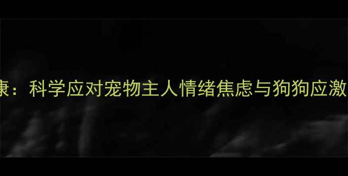 图片 狗狗托运心理健康：科学应对宠物主人情绪焦虑与狗狗应激反应的实用指南2