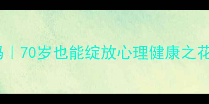 图片 王奶奶的晚年幸福密码｜70岁也能绽放心理健康之花（附家庭干预指南）2
