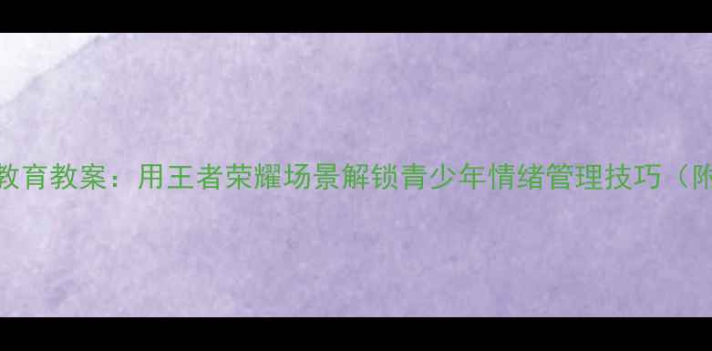 图片 王者版心理健康教育教案：用王者荣耀场景解锁青少年情绪管理技巧（附完整教学方案）