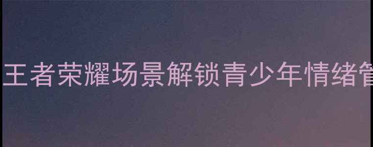 图片 王者版心理健康教育教案：用王者荣耀场景解锁青少年情绪管理技巧（附完整教学方案）2