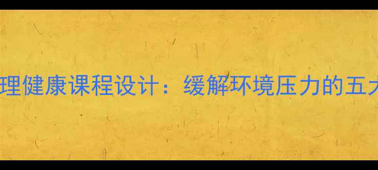 图片 环保主题心理健康课程设计：缓解环境压力的五大实践模块1