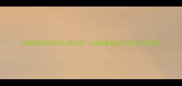图片 环境描写如何影响心理状态？心理健康视角下的环境心理效应