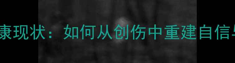 图片 甜馨心理健康现状：如何从创伤中重建自信与情感平衡1