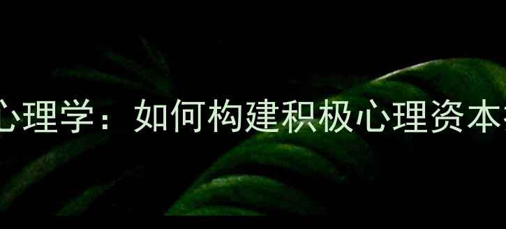 图片 生命教育与幸福心理学：如何构建积极心理资本提升幸福指数？2