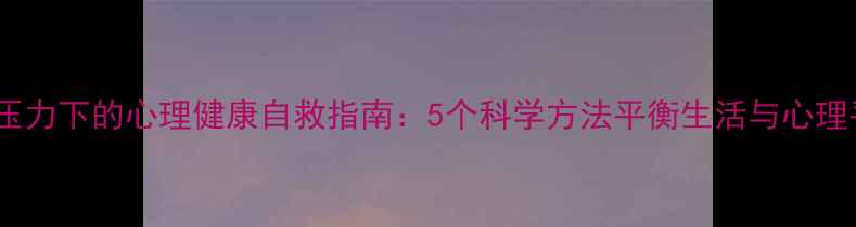 图片 生存压力下的心理健康自救指南：5个科学方法平衡生活与心理平衡2
