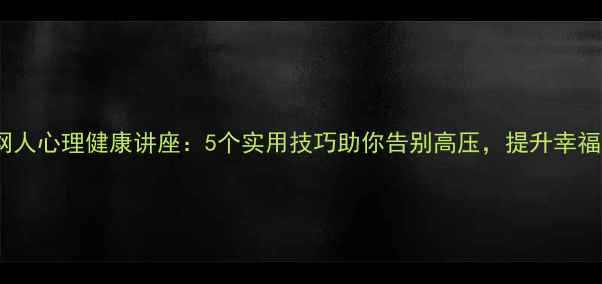 图片 电网人心理健康讲座：5个实用技巧助你告别高压，提升幸福感2