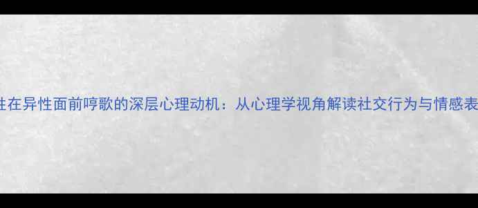 图片 男性在异性面前哼歌的深层心理动机：从心理学视角解读社交行为与情感表达2