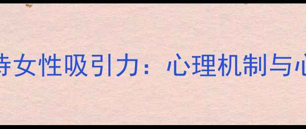 图片 男性如何科学看待女性吸引力：心理机制与心理健康管理指南