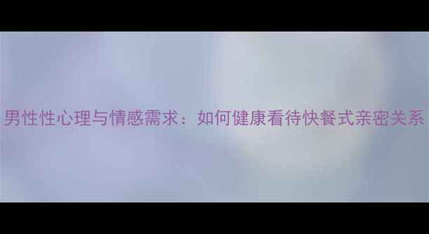 图片 男性性心理与情感需求：如何健康看待快餐式亲密关系