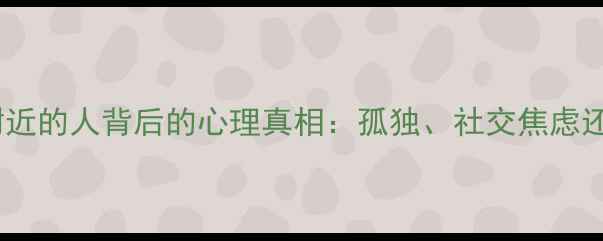 图片 男性频繁搜索附近的人背后的心理真相：孤独、社交焦虑还是情感需求？2