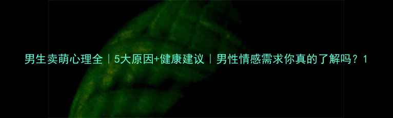 图片 男生卖萌心理全｜5大原因+健康建议｜男性情感需求你真的了解吗？1