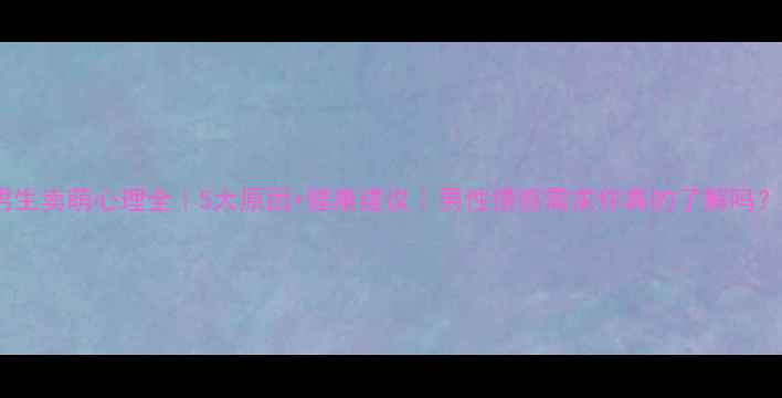 图片 男生卖萌心理全｜5大原因+健康建议｜男性情感需求你真的了解吗？2