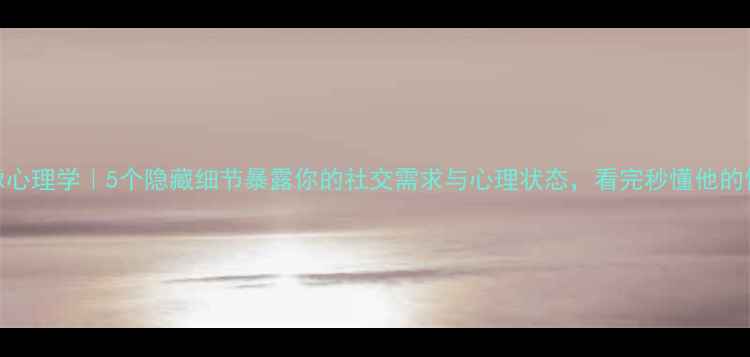 图片 男生头像心理学｜5个隐藏细节暴露你的社交需求与心理状态，看完秒懂他的情绪密码