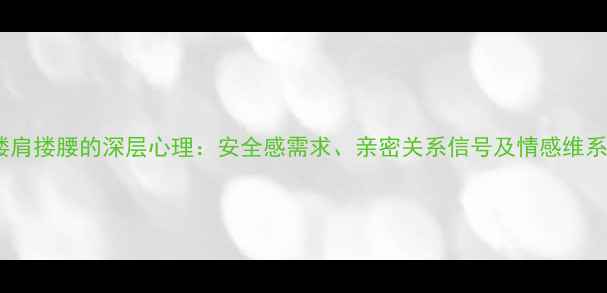 图片 男生搂肩搂腰的深层心理：安全感需求、亲密关系信号及情感维系策略1