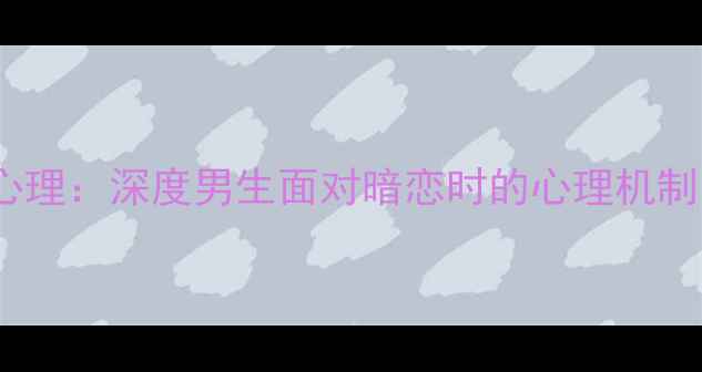 图片 男生被暗恋心理：深度男生面对暗恋时的心理机制与应对策略2