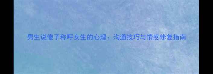 图片 男生说傻子称呼女生的心理：沟通技巧与情感修复指南