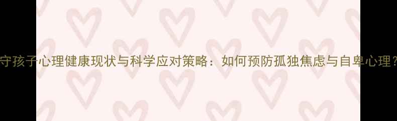 图片 留守孩子心理健康现状与科学应对策略：如何预防孤独焦虑与自卑心理？2